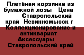 Плетёная корзинка из бумажной лозы › Цена ­ 800 - Ставропольский край, Невинномысск г. Коллекционирование и антиквариат » Аксессуары   . Ставропольский край